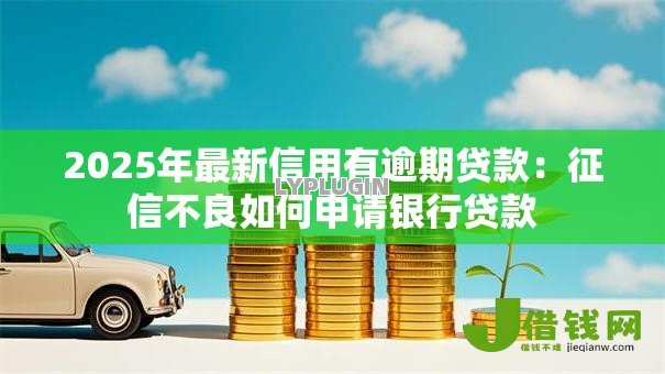 2025年最新信用有逾期贷款:征信不良如何申请银行贷款 2025年最新信用有逾期贷款:征信不良如何申请银行贷款