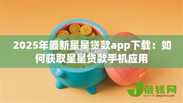 2025年最新星星贷款app下载：如何获取星星贷款手机应用