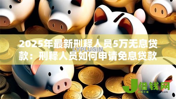 2025年最新刑释人员5万无息贷款:刑释人员如何申请免息贷款 2025年最新刑释人员5万无息贷款:刑释人员如何申请免息贷款