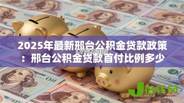 2025年最新邢台公积金贷款政策:邢台公积金贷款首付比例多少 2025年最新邢台公积金贷款政策:邢台公积金贷款首付比例多少