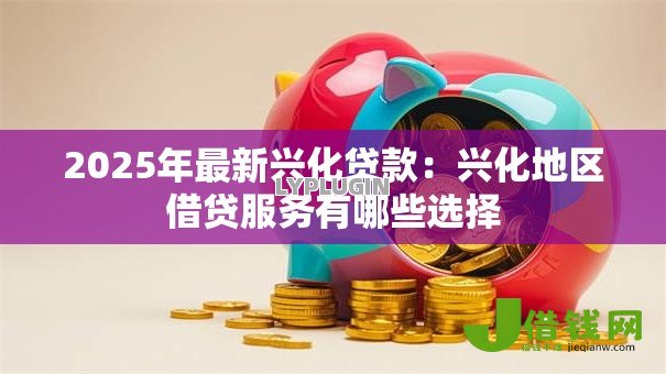 2025年最新兴化贷款：兴化地区借贷服务有哪些选择