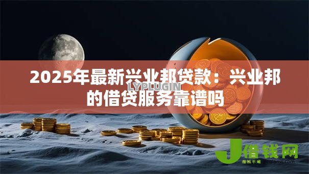 2025年最新兴业邦贷款:兴业邦的借贷服务靠谱吗 2025年最新兴业邦贷款:兴业邦的借贷服务靠谱吗