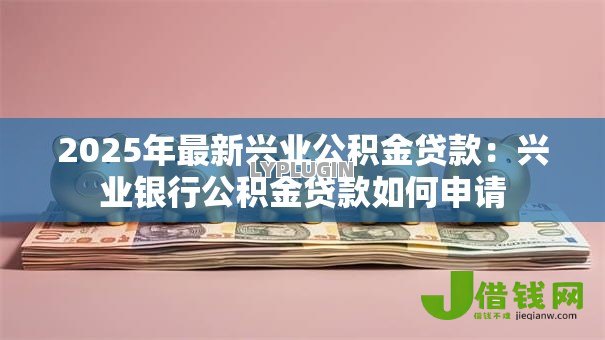 2025年最新兴业公积金贷款：兴业银行公积金贷款如何申请