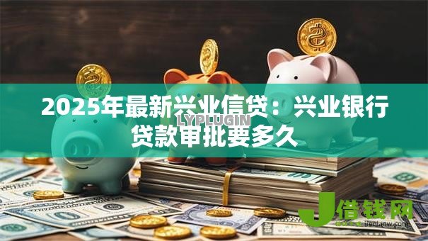 2025年最新兴业信贷：兴业银行贷款审批要多久