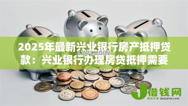 2025年最新兴业银行房产抵押贷款：兴业银行办理房贷抵押需要哪些条件