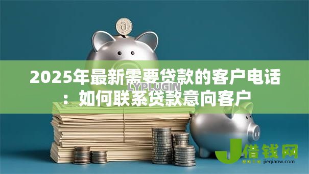 2025年最新需要贷款的客户电话:如何联系贷款意向客户 2025年最新需要贷款的客户电话:如何联系贷款意向客户