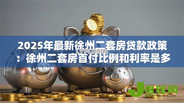2025年最新徐州二套房贷款政策:徐州二套房首付比例和利率是多少 2025年最新徐州二套房贷款政策:徐州二套房首付比例和利率是多少