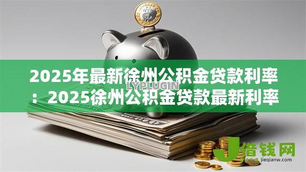 2025年最新徐州公积金贷款利率:2025徐州公积金贷款最新利率是多少 2025年最新徐州公积金贷款利率:2025徐州公积金贷款最新利率是多少