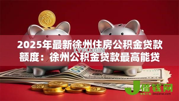 2025年最新徐州住房公积金贷款额度：徐州公积金贷款最高能贷多少