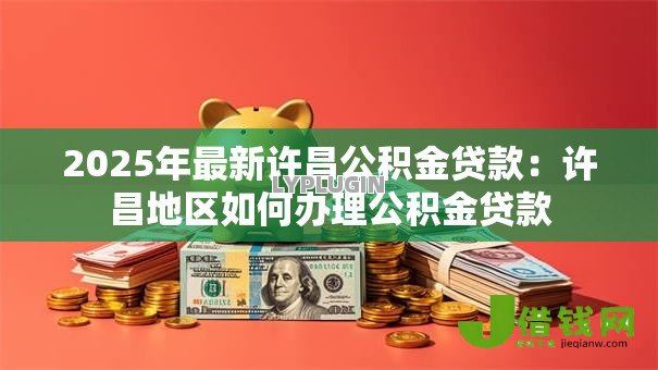 2025年最新许昌公积金贷款:许昌地区如何办理公积金贷款 2025年最新许昌公积金贷款:许昌地区如何办理公积金贷款