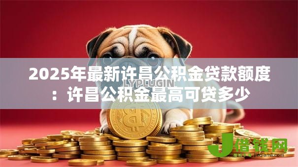 2025年最新许昌公积金贷款额度：许昌公积金最高可贷多少