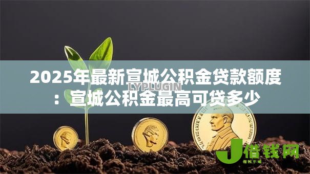 2025年最新宣城公积金贷款额度:宣城公积金最高可贷多少 2025年最新宣城公积金贷款额度:宣城公积金最高可贷多少