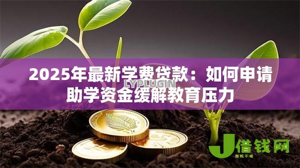 2025年最新学费贷款:如何申请助学资金缓解教育压力 2025年最新学费贷款:如何申请助学资金缓解教育压力