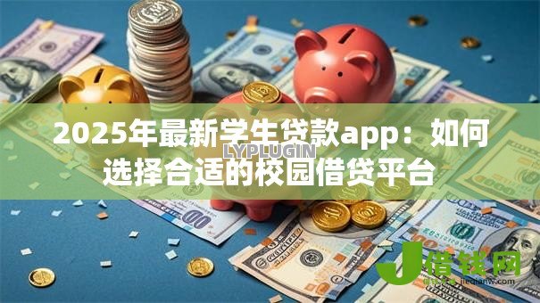 2025年最新学生贷款app:如何选择合适的校园借贷平台 2025年最新学生贷款app:如何选择合适的校园借贷平台