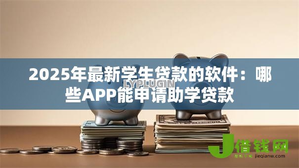 2025年最新学生贷款的软件：哪些APP能申请助学贷款