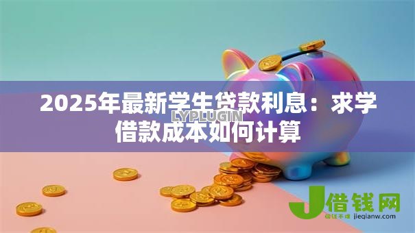 2025年最新学生贷款利息：求学借款成本如何计算