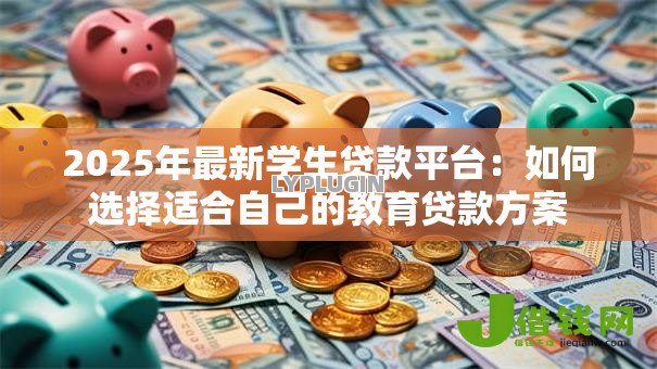 2025年最新学生贷款平台：如何选择适合自己的教育贷款方案