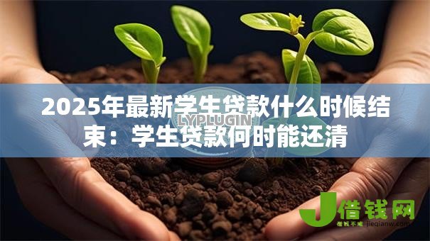 2025年最新学生贷款什么时候结束：学生贷款何时能还清