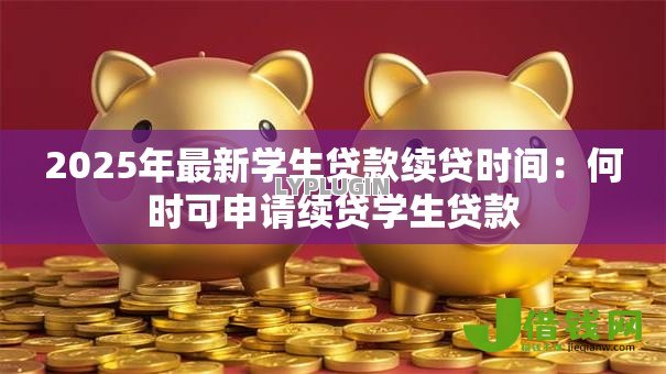2025年最新学生贷款续贷时间：何时可申请续贷学生贷款