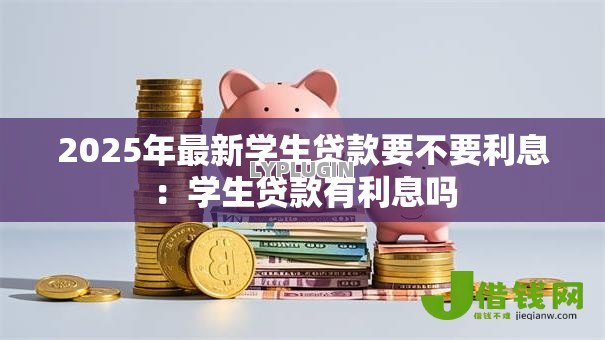 2025年最新学生贷款要不要利息：学生贷款有利息吗