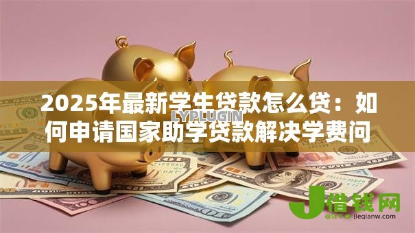 2025年最新学生贷款怎么贷：如何申请国家助学贷款解决学费问题