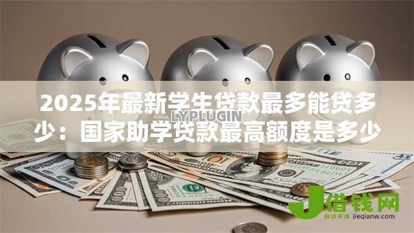 2025年最新学生贷款最多能贷多少：国家助学贷款最高额度是多少