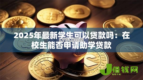 2025年最新学生可以贷款吗：在校生能否申请助学贷款