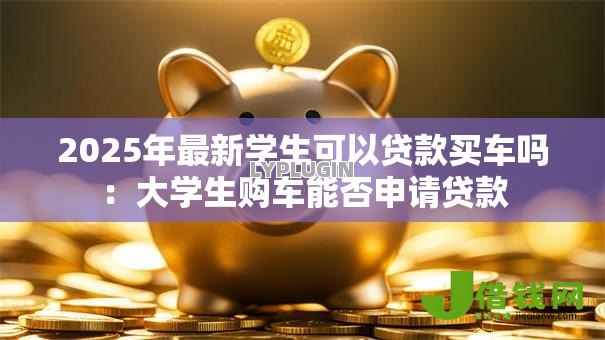 2025年最新学生可以贷款买车吗：大学生购车能否申请贷款