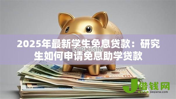 2025年最新学生免息贷款：研究生如何申请免息助学贷款