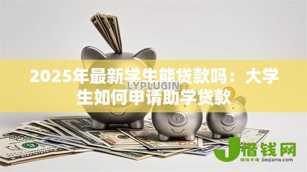 2025年最新学生能贷款吗：大学生如何申请助学贷款