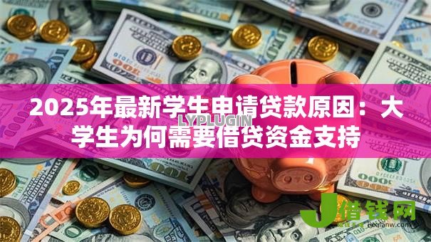 2025年最新学生申请贷款原因:大学生为何需要借贷资金支持 2025年最新学生申请贷款原因:大学生为何需要借贷资金支持