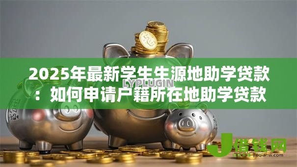 2025年最新学生生源地助学贷款:如何申请户籍所在地助学贷款 2025年最新学生生源地助学贷款:如何申请户籍所在地助学贷款
