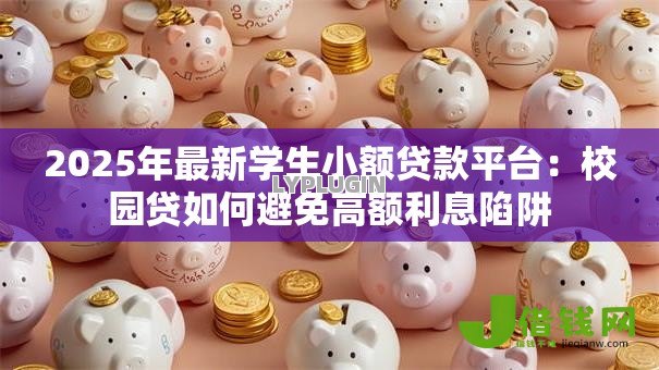 2025年最新学生小额贷款平台:校园贷如何避免高额利息陷阱 2025年最新学生小额贷款平台:校园贷如何避免高额利息陷阱