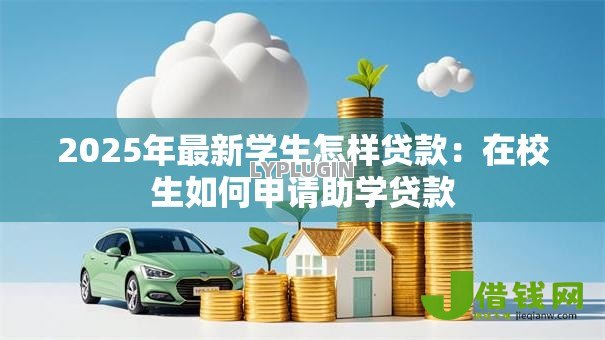 2025年最新学生怎样贷款:在校生如何申请助学贷款 2025年最新学生怎样贷款:在校生如何申请助学贷款