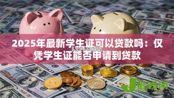 2025年最新学生证可以贷款吗：仅凭学生证能否申请到贷款