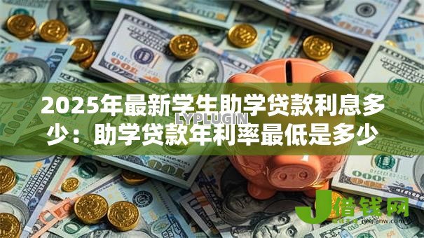 2025年最新学生助学贷款利息多少：助学贷款年利率最低是多少？
