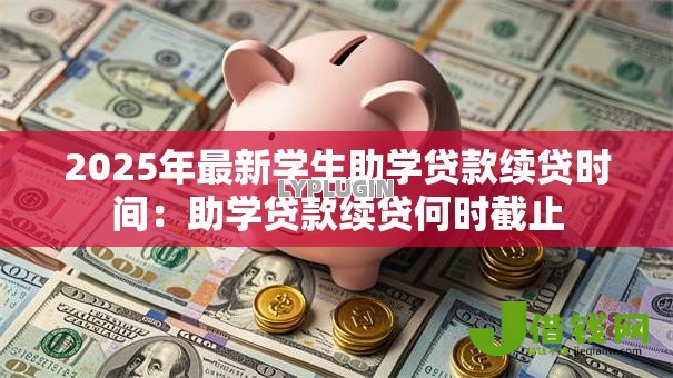 2025年最新学生助学贷款续贷时间：助学贷款续贷何时截止