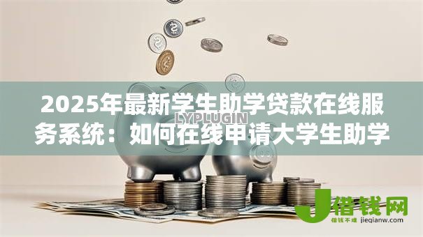 2025年最新学生助学贷款在线服务系统:如何在线申请大学生助学贷款 2025年最新学生助学贷款在线服务系统:如何在线申请大学生助学贷款