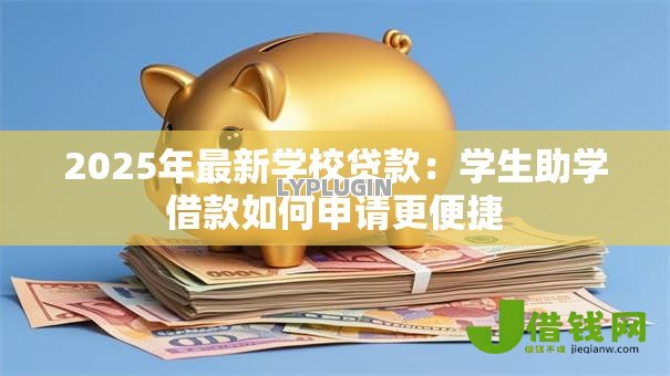 2025年最新学校贷款：学生助学借款如何申请更便捷