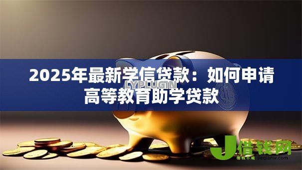 2025年最新学信贷款：如何申请高等教育助学贷款