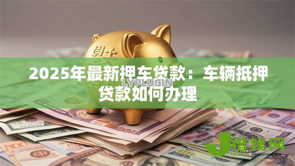 2025年最新押车贷款：车辆抵押贷款如何办理