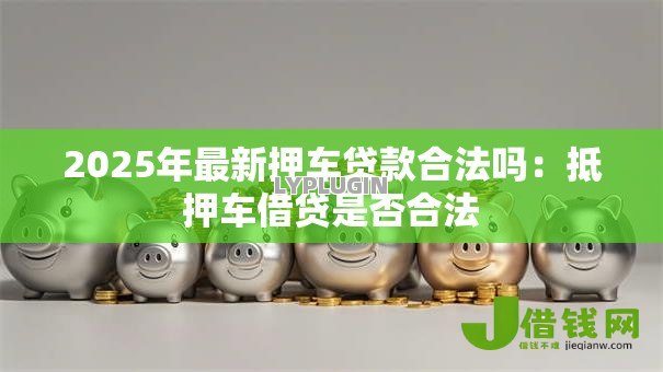 2025年最新押车贷款合法吗:抵押车借贷是否合法 2025年最新押车贷款合法吗:抵押车借贷是否合法
