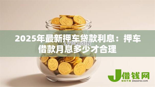 2025年最新押车贷款利息:押车借款月息多少才合理 2025年最新押车贷款利息:押车借款月息多少才合理