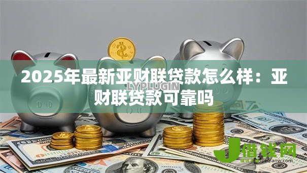 2025年最新亚财联贷款怎么样：亚财联贷款可靠吗