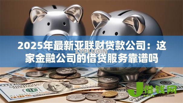 2025年最新亚联财贷款公司:这家金融公司的借贷服务靠谱吗 2025年最新亚联财贷款公司:这家金融公司的借贷服务靠谱吗