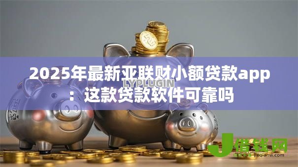 2025年最新亚联财小额贷款app：这款贷款软件可靠吗
