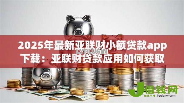 2025年最新亚联财小额贷款app下载：亚联财贷款应用如何获取安装包