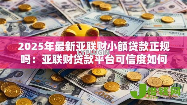 2025年最新亚联财小额贷款正规吗：亚联财贷款平台可信度如何