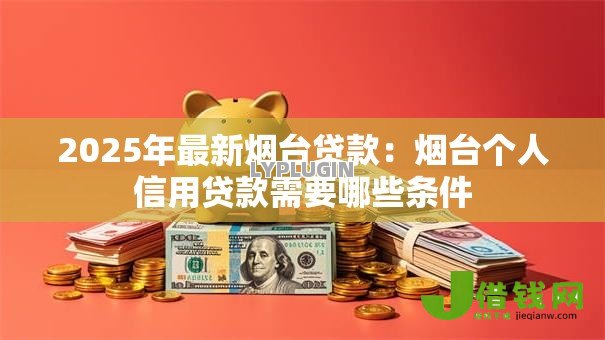 2025年最新烟台贷款:烟台个人信用贷款需要哪些条件 2025年最新烟台贷款:烟台个人信用贷款需要哪些条件