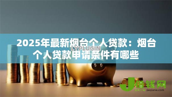 2025年最新烟台个人贷款:烟台个人贷款申请条件有哪些 2025年最新烟台个人贷款:烟台个人贷款申请条件有哪些